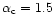 $\alpha_{\rm c} = 1.5$