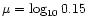 $\mu = \log_{10}0.15$