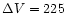 $\Delta V =225$