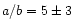 $a/b=5\pm 3$