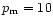 $p_{\rm m}=10$