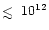 $\mathrel{\hbox{\rlap{\hbox{\lower4pt\hbox{$\sim$ }}}\hbox{$<$ }}}10^{12}$