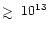 $\mathrel{\hbox{\rlap{\hbox{\lower4pt\hbox{$\sim$ }}}\hbox{$>$ }}}10^{13}$