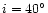 $i = 40^{\circ }$