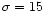 $\sigma = 15$