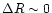 $\Delta R \sim 0$