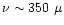 $\nu \sim 350~\mu$