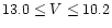 $13.0\leq V \leq 10.2$