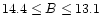 $14.4\leq B \leq 13.1$
