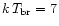 $k\,T_{\rm br}= 7$