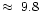$\approx~9.8$