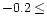 $-0.2 \leq$