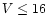 $V\leq16$