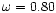 $\omega = 0.80$