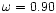 $\omega =0.90$