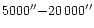 $5000^{\prime \prime }{-}20\,000^{\prime \prime }$