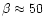 $\beta\approx50$