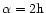 $\alpha=2{\rm h}$