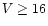 $V \geq 16$