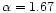 $\alpha = 1.67$