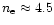 $n_{\rm e}\approx 4.5$