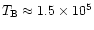 $T_{\rm B}\approx
1.5\times10^5$
