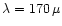 $\lambda = 170\, \mu $