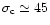 $\sigma_{\rm c} \simeq 45$