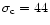 $\sigma_{\rm c} = 44$