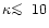 $\kappa \rlap{\lower 2.5pt \hbox{$\sim$ }}\raise 1.5pt\hbox{$<$ }\;10$
