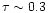 $\tau \sim 0.3$