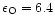 $\epsilon _{\rm O} = 6.4$