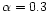 $\alpha = 0.3$