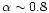 $\alpha \sim 0.8$