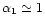 $\alpha _1 \simeq 1$