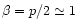 $\beta = p/2 \simeq 1$
