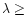 $\lambda \geq$