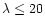 $\lambda \leq 20$