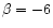 $\beta={-6}$