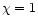 $\chi = 1$