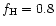$f_{\rm H} = 0.8$