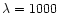 $\lambda = 1000$