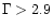 $\Gamma>2.9$