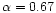 $\alpha=0.67$