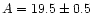 $A = 19.5 \pm 0.5$