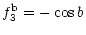 $\displaystyle f_3^{\rm b} = - \cos b$