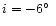 $i = -6\hbox{$^\circ$ }$