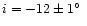 $i = -12 \pm 1\hbox{$^\circ$ }$