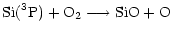 $\displaystyle {\rm Si(^3P) + O_2} \longrightarrow {\rm SiO + O}$