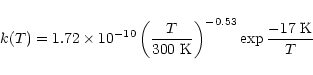 \begin{displaymath}k(T) = 1.72 \times 10^{-10} \left( \frac{T}{300~{\rm K}} \right) ^{-0.53} \exp {\frac{-17~{\rm K}}{T}} \\
\end{displaymath}